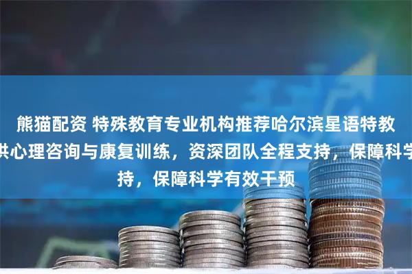 熊猫配资 特殊教育专业机构推荐哈尔滨星语特教，专注提供心理咨询与康复训练，资深团队全程支持，保障科学有效干预