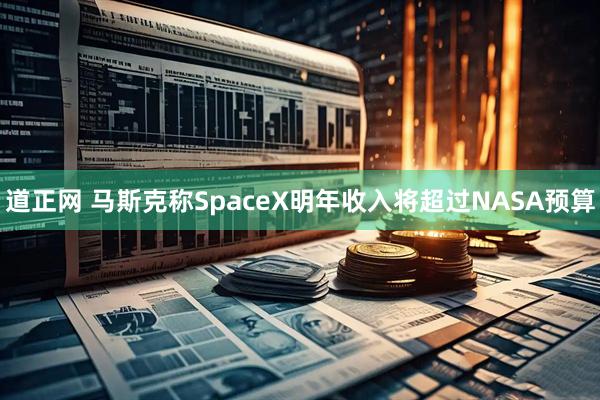 道正网 马斯克称SpaceX明年收入将超过NASA预算