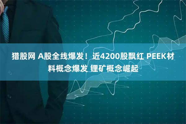 猎股网 A股全线爆发！近4200股飘红 PEEK材料概念爆发 锂矿概念崛起