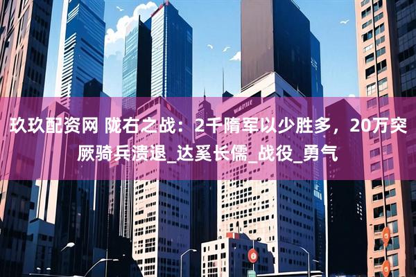 玖玖配资网 陇右之战：2千隋军以少胜多，20万突厥骑兵溃退_达奚长儒_战役_勇气