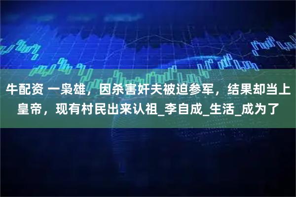 牛配资 一枭雄，因杀害奸夫被迫参军，结果却当上皇帝，现有村民出来认祖_李自成_生活_成为了
