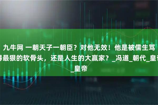九牛网 一朝天子一朝臣？对他无效！他是被儒生骂得最狠的软骨头，还是人生的大赢家？_冯道_朝代_皇帝