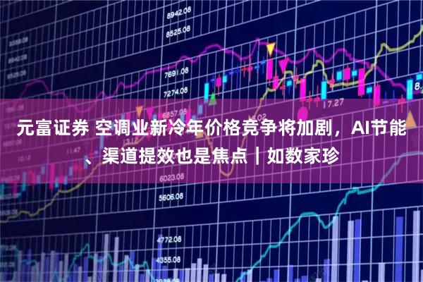 元富证券 空调业新冷年价格竞争将加剧，AI节能、渠道提效也是焦点｜如数家珍