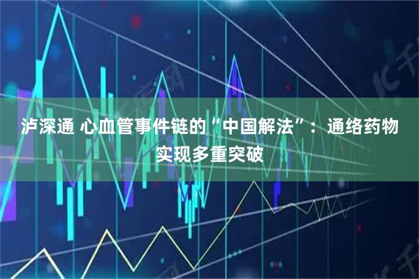 泸深通 心血管事件链的“中国解法”：通络药物实现多重突破