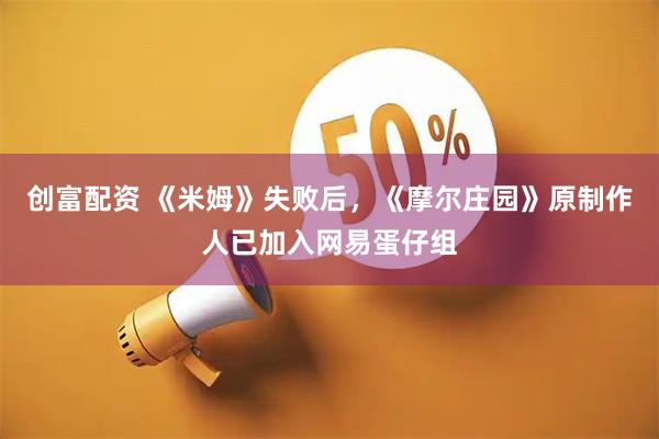 创富配资 《米姆》失败后，《摩尔庄园》原制作人已加入网易蛋仔组