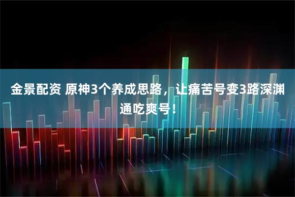 金景配资 原神3个养成思路，让痛苦号变3路深渊通吃爽号！