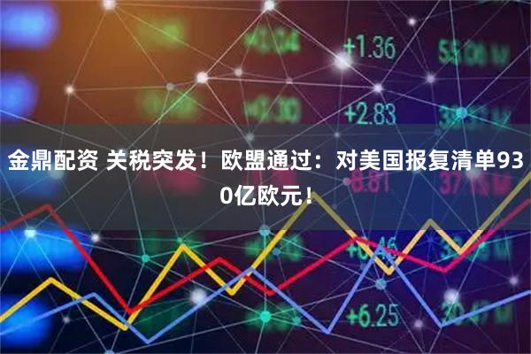 金鼎配资 关税突发！欧盟通过：对美国报复清单930亿欧元！