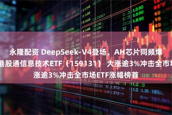 永隆配资 DeepSeek-V4登场，AH芯片同频爆发！规模最大港股通信息技术ETF（159131） 大涨逾3%冲击全市场ETF涨幅榜首