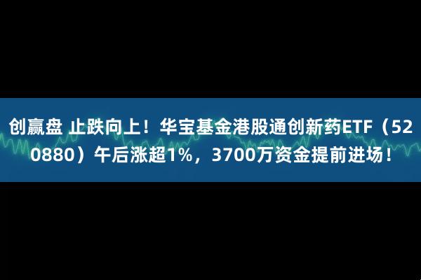 创赢盘 止跌向上！华宝基金港股通创新药ETF（520880）午后涨超1%，3700万资金提前进场！