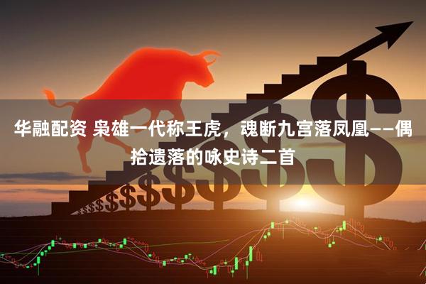 华融配资 枭雄一代称王虎，魂断九宫落凤凰——偶拾遗落的咏史诗二首