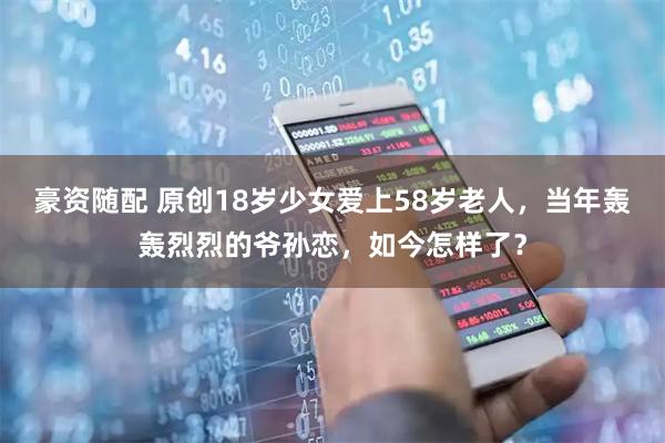 豪资随配 原创18岁少女爱上58岁老人，当年轰轰烈烈的爷孙恋，如今怎样了？