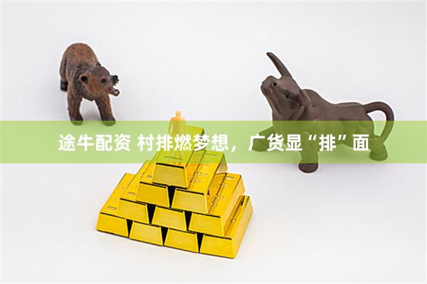 途牛配资 村排燃梦想，广货显“排”面