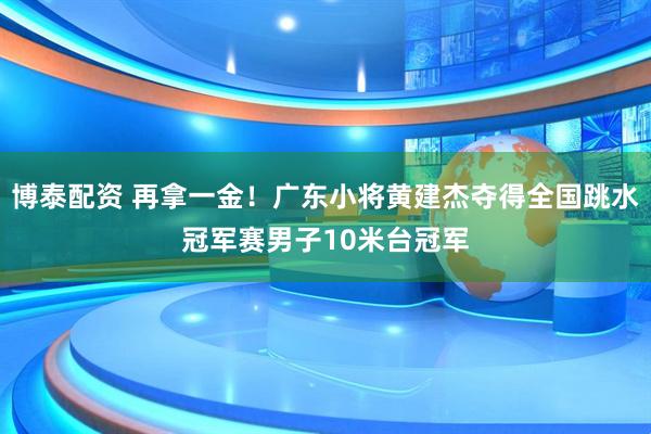 博泰配资 再拿一金！广东小将黄建杰夺得全国跳水冠军赛男子10米台冠军