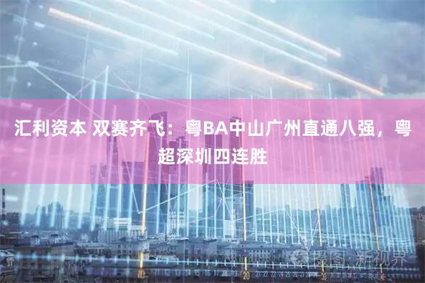 汇利资本 双赛齐飞：粤BA中山广州直通八强，粤超深圳四连胜