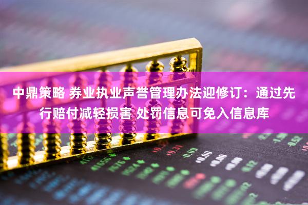 中鼎策略 券业执业声誉管理办法迎修订：通过先行赔付减轻损害 处罚信息可免入信息库