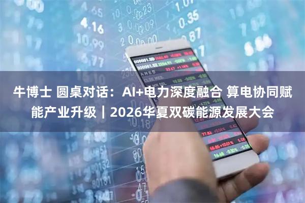 牛博士 圆桌对话：AI+电力深度融合 算电协同赋能产业升级｜2026华夏双碳能源发展大会