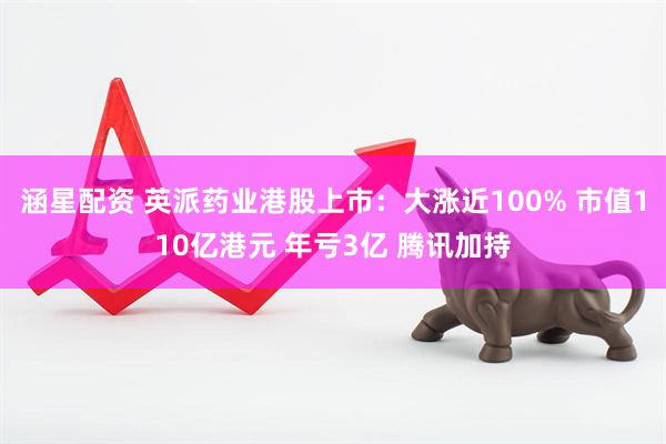 涵星配资 英派药业港股上市:大涨近100% 市值110亿港元 年亏3亿 腾讯加持