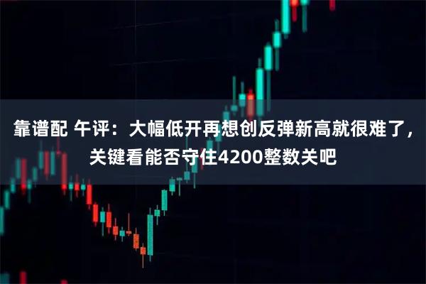 靠谱配 午评：大幅低开再想创反弹新高就很难了，关键看能否守住4200整数关吧