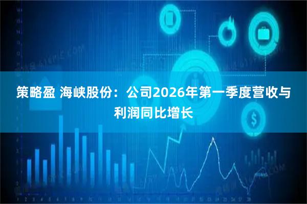 策略盈 海峡股份：公司2026年第一季度营收与利润同比增长